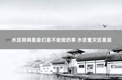 水逆期间星座们最不能做的事 水逆重灾区星座