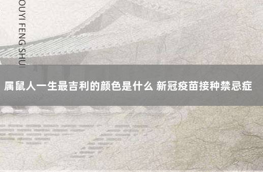 属鼠人一生最吉利的颜色是什么 新冠疫苗接种禁忌症和注意事项