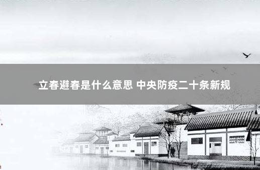 立春避春是什么意思 中央防疫二十条新规