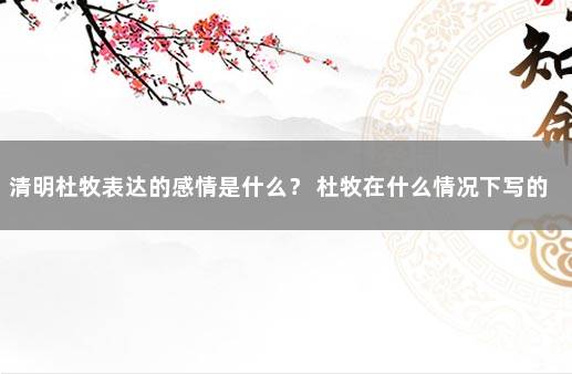 清明杜牧表达的感情是什么？ 杜牧在什么情况下写的清明