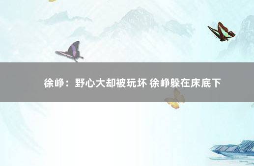 徐峥：野心大却被玩坏 徐峥躲在床底下