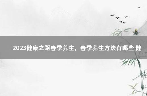 2023健康之路春季养生，春季养生方法有哪些 健康之路减肥方法