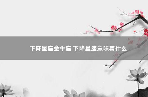 下降星座金牛座 下降星座意味着什么