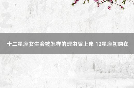 十二星座女生会被怎样的理由骗上床 12星座初吻在几岁