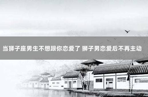 当狮子座男生不想跟你恋爱了 狮子男恋爱后不再主动