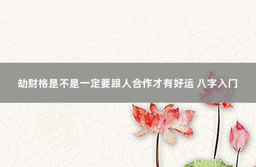 劫财格是不是一定要跟人合作才有好运 八字入门