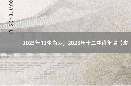 2023年12生肖表，2023年十二生肖年龄（虚岁）对照表 生肖2023