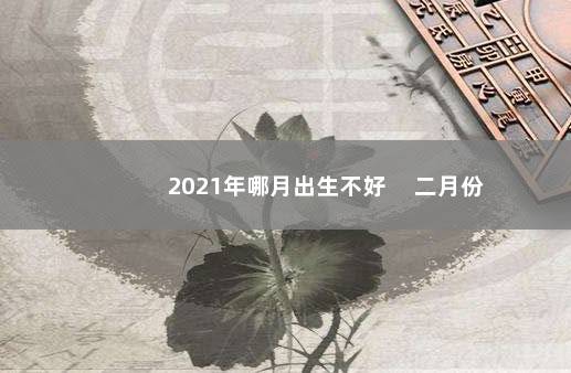 2021年哪月出生不好 　二月份