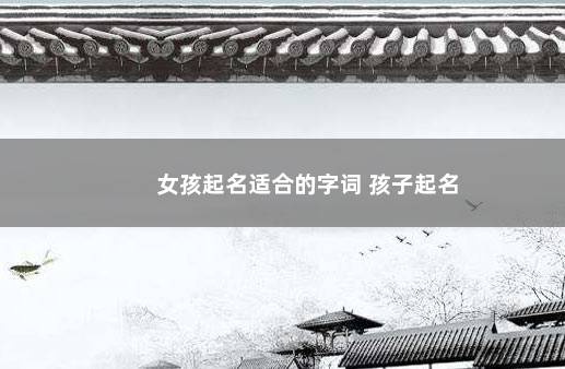 女孩起名适合的字词 孩子起名