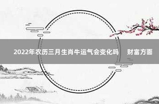 2022年农历三月生肖牛运气会变化吗 　财富方面很稳定