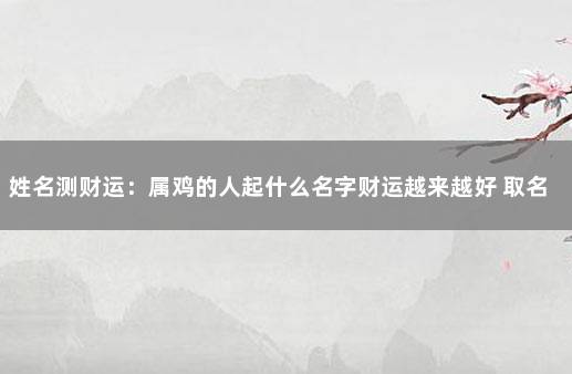 姓名测财运：属鸡的人起什么名字财运越来越好 取名