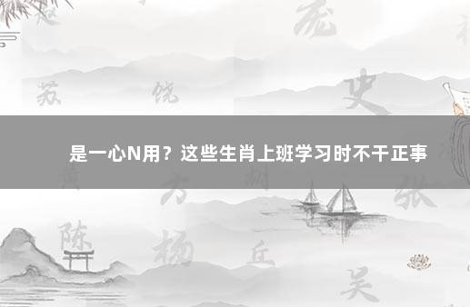 是一心N用？这些生肖上班学习时不干正事