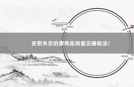 安慰失恋的摩羯座闺蜜正确做法！