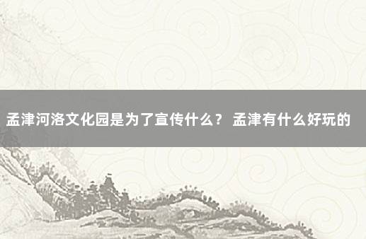 孟津河洛文化园是为了宣传什么？ 孟津有什么好玩的景点