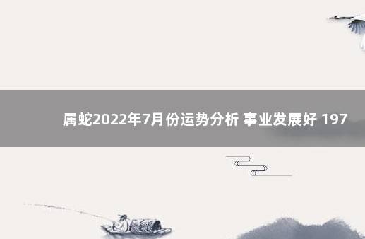 属蛇2022年7月份运势分析 事业发展好 1977属蛇女2022年每月的运势及运程