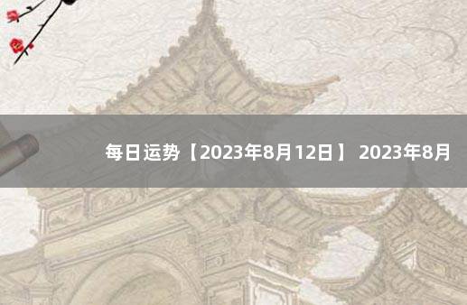 每日运势【2023年8月12日】 2023年8月6日