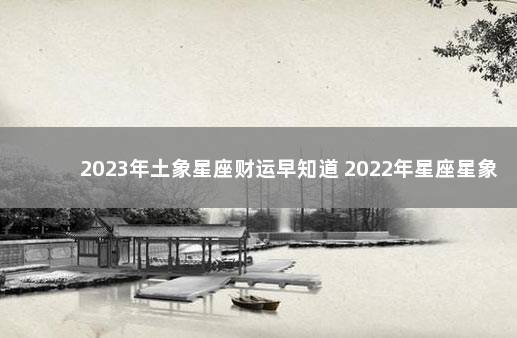 2023年土象星座财运早知道 2022年星座星象