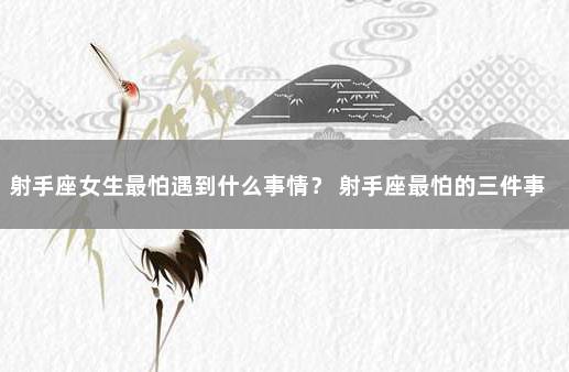 射手座女生最怕遇到什么事情？ 射手座最怕的三件事