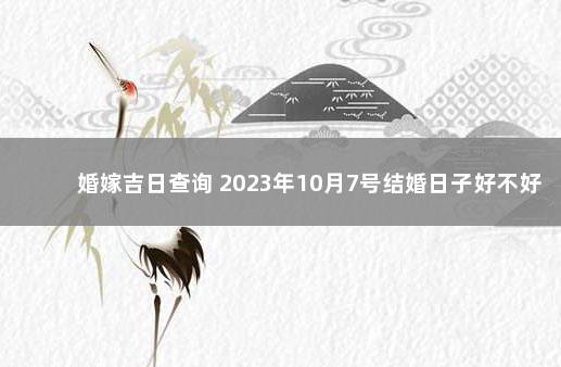 婚嫁吉日查询 2023年10月7号结婚日子好不好 2021年10月1号结婚黄道吉日查询