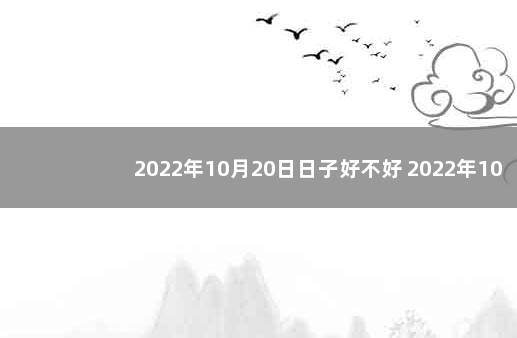 2022年10月20日日子好不好 2022年10月20日黄历查询：