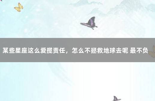 某些星座这么爱揽责任，怎么不拯救地球去呢 最不负责任的星座