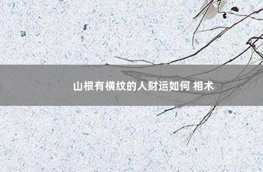 山根有横纹的人财运如何 相术
