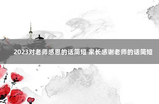 2023对老师感恩的话简短 家长感谢老师的话简短精辟