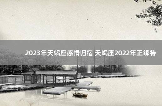 2023年天蝎座感情归宿 天蝎座2022年正缘特征