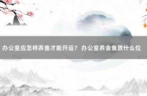 办公室应怎样养鱼才能开运？ 办公室养金鱼放什么位置好