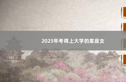 2023年考得上大学的星座女