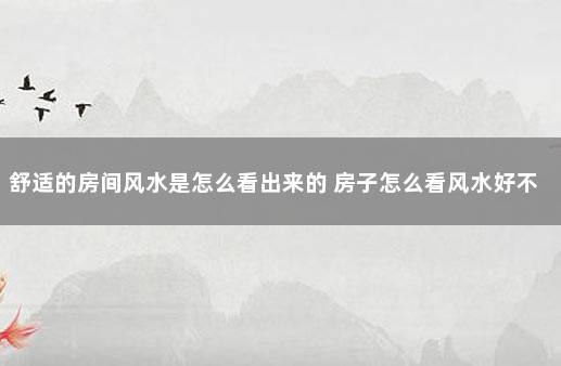 舒适的房间风水是怎么看出来的 房子怎么看风水好不好