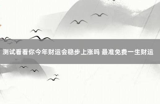 测试看看你今年财运会稳步上涨吗 最准免费一生财运测试
