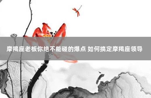 摩羯座老板你绝不能碰的爆点 如何搞定摩羯座领导