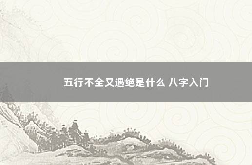 五行不全又遇绝是什么 八字入门