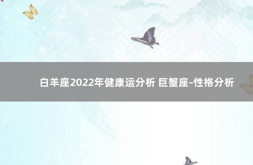 白羊座2022年健康运分析 巨蟹座-性格分析