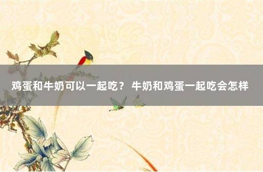 鸡蛋和牛奶可以一起吃？ 牛奶和鸡蛋一起吃会怎样