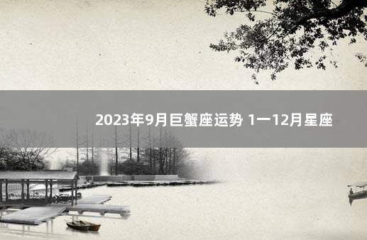 2023年9月巨蟹座运势 1一12月星座