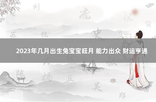 2023年几月出生兔宝宝旺月 能力出众 财运亨通 2023年元旦和春节放假