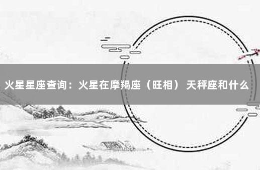 火星星座查询：火星在摩羯座（旺相） 天秤座和什么星座最配