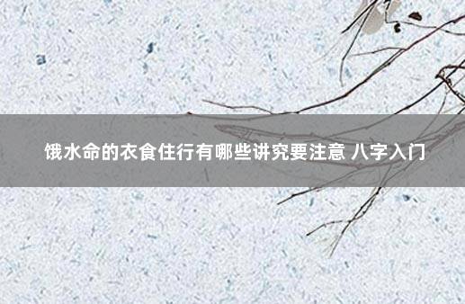 饿水命的衣食住行有哪些讲究要注意 八字入门