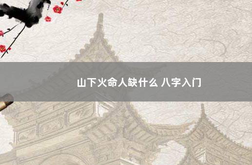 山下火命人缺什么 八字入门