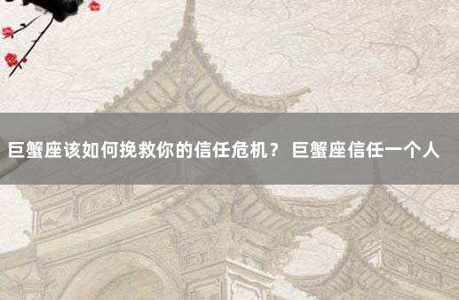 巨蟹座该如何挽救你的信任危机？ 巨蟹座信任一个人的表现