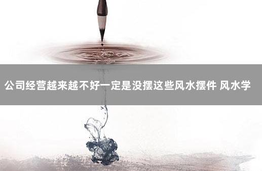 公司经营越来越不好一定是没摆这些风水摆件 风水学