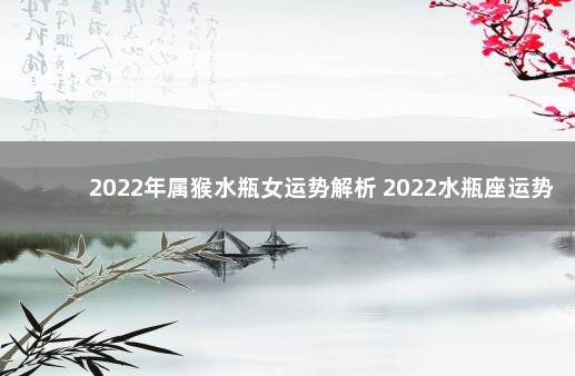 2022年属猴水瓶女运势解析 2022水瓶座运势女完整版