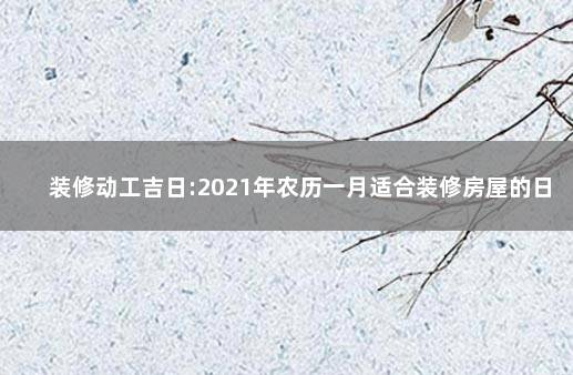 装修动工吉日:2021年农历一月适合装修房屋的日子 2021年农历一月适合装修房屋的日子