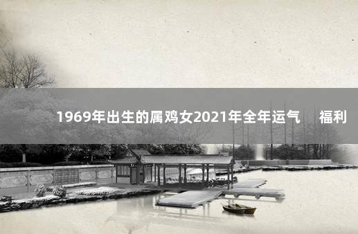 1969年出生的属鸡女2021年全年运气 　福利待遇提升