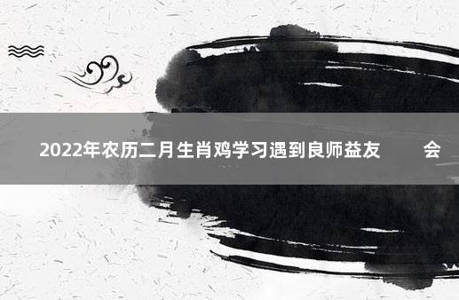 2022年农历二月生肖鸡学习遇到良师益友 　　会遇到良师益友