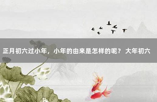 正月初六过小年，小年的由来是怎样的呢？ 大年初六是小年吗