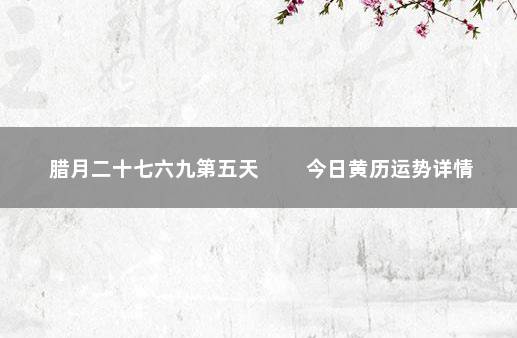 腊月二十七六九第五天 　　今日黄历运势详情
