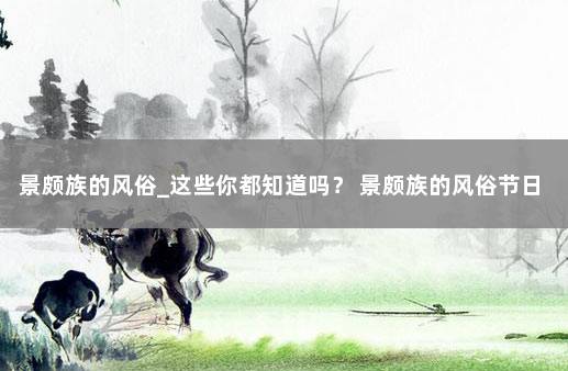 景颇族的风俗_这些你都知道吗？ 景颇族的风俗节日